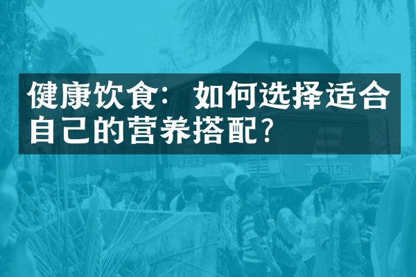 健康饮食：如何选择适合自己的营养搭配？