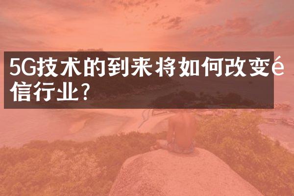 5G技术的到来将如何改变通信行业？
