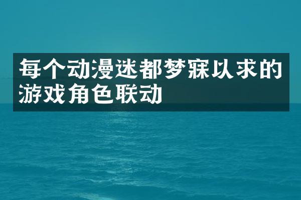 每个动漫迷都梦寐以求的游戏角色联动