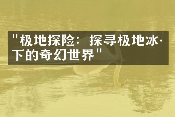 "极地探险：探寻极地冰川下的奇幻世界"