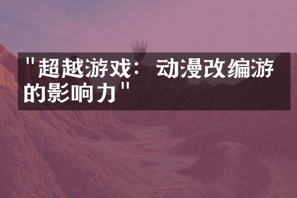 "超越游戏：动漫改编游戏的影响力"