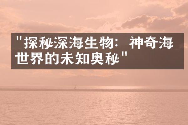 "探秘深海生物：神奇海底世界的未知奥秘"