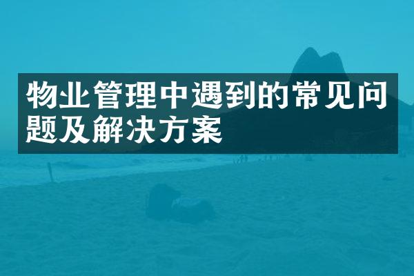 物业管理中遇到的常见问题及解决方案