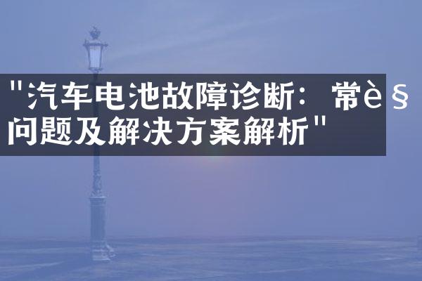 "汽车电池故障诊断：常见问题及解决方案解析"
