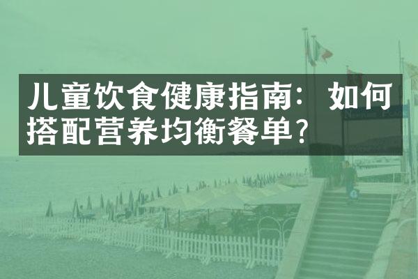儿童饮食健康指南：如何搭配营养均衡餐单？
