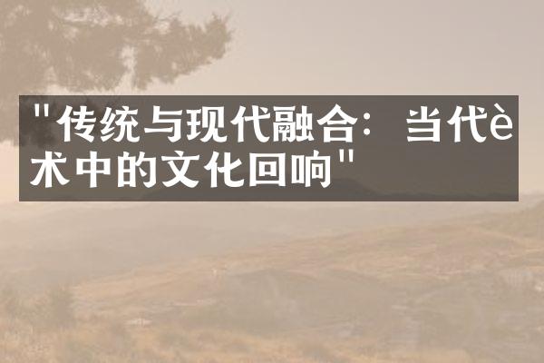 "传统与现代融合：当代艺术中的文化回响"