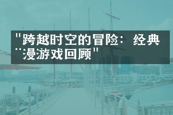 "跨越时空的冒险：经典动漫游戏回顾"
