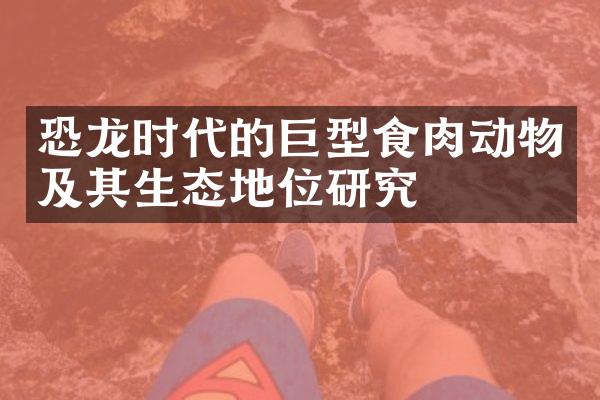 恐龙时代的巨型食肉动物及其生态地位研究