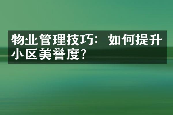 物业管理技巧：如何提升小区美誉度？