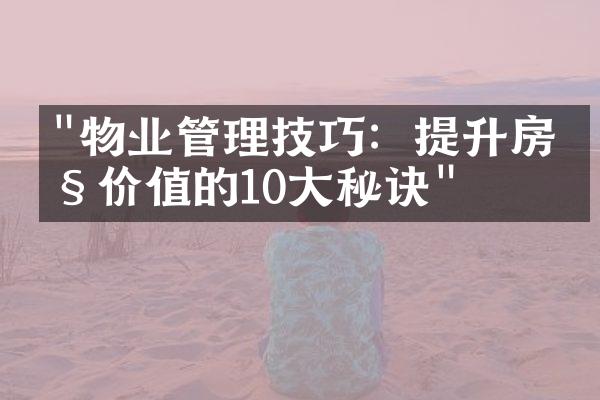"物业管理技巧：提升房产价值的10大秘诀"