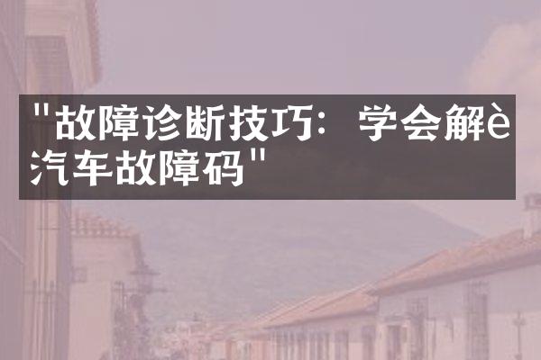 "故障诊断技巧：学会解读汽车故障码"