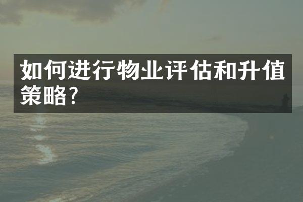 如何进行物业评估和升值策略？