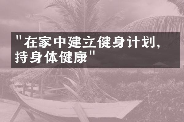"在家中建立健身计划，保持身体健康"