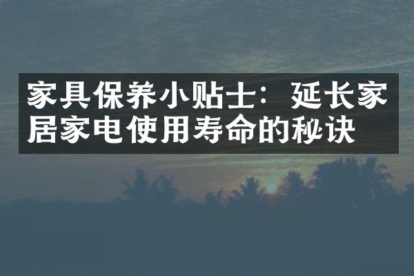 家具保养小贴士：延长家居家电使用寿命的秘诀