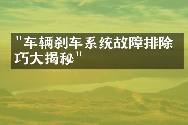 "车辆刹车系统故障排除技巧大揭秘"