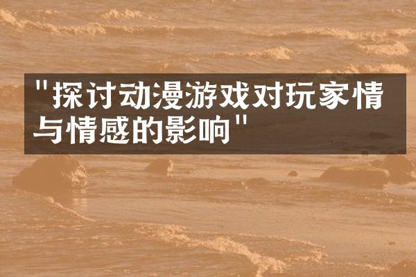 "探讨动漫游戏对玩家情绪与情感的影响"