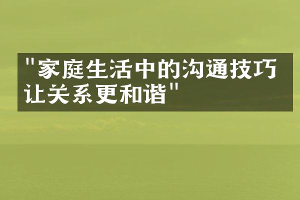 "家庭生活中的沟通技巧，让关系更和谐"