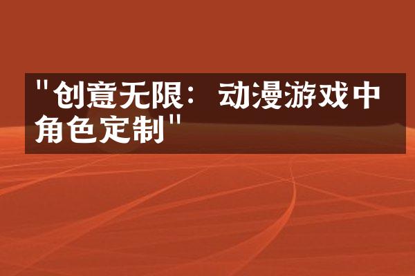 "创意无限：动漫游戏中的角色定制"
