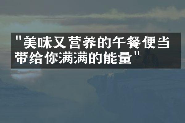 "美味又营养的午餐便当，带给你满满的能量"