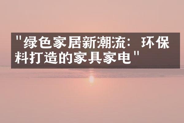 "绿色家居新潮流：环保材料打造的家具家电"