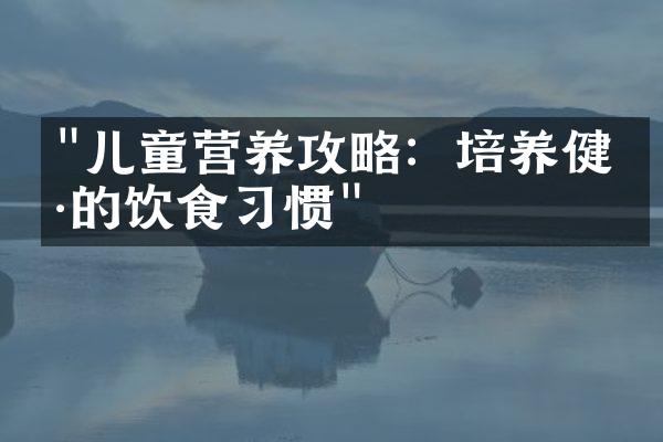 "儿童营养攻略：培养健康的饮食习惯"