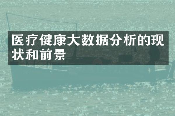 医疗健康大数据分析的现状和前景