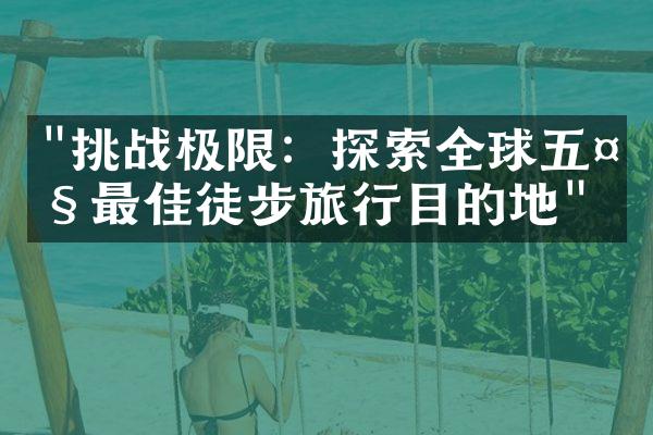 "挑战极限：探索全球五大最佳徒步旅行目的地"