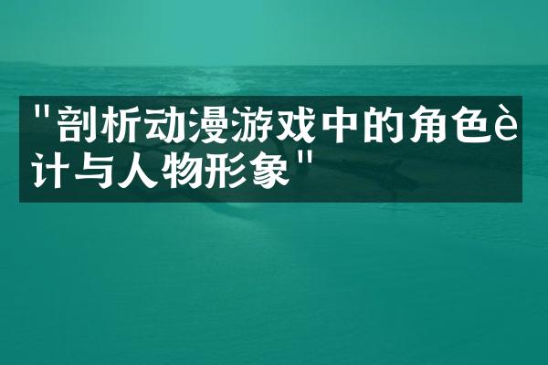"剖析动漫游戏中的角色设计与人物形象"