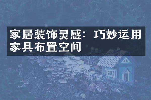 家居装饰灵感：巧妙运用家具布置空间