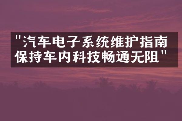 "汽车电子系统维护指南：保持车内科技畅通无阻"