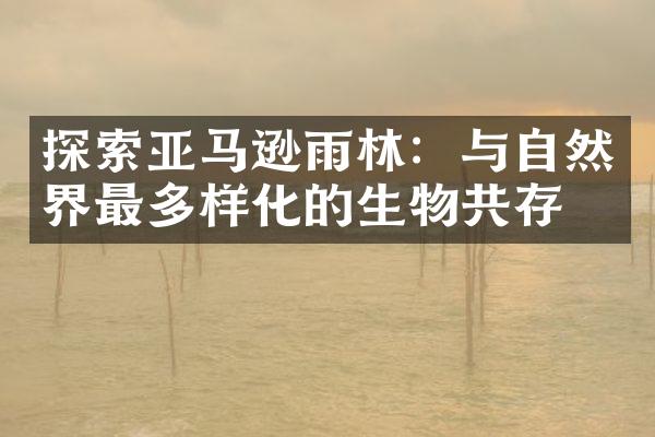 探索亚马逊雨林：与自然界最多样化的生物共存