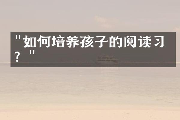 "如何培养孩子的阅读习惯？"