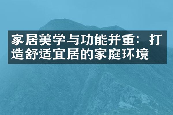 家居美学与功能并重：打造舒适宜居的家庭环境