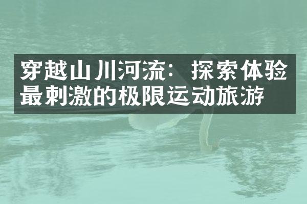 穿越山川河流：探索体验最刺激的极限运动旅游