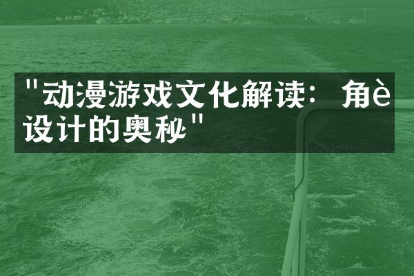 "动漫游戏文化解读：角色设计的奥秘"
