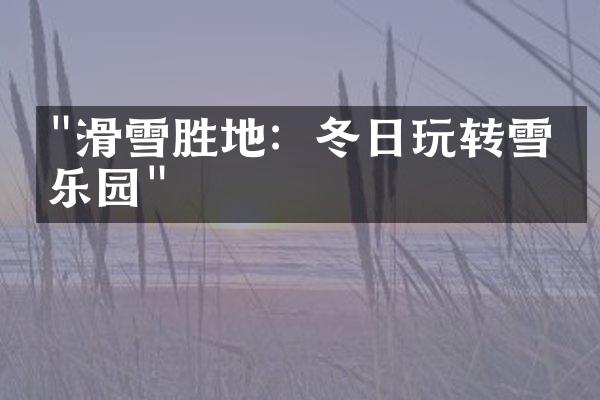 "滑雪胜地：冬日玩转雪域乐园"