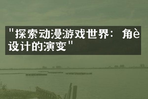 "探索动漫游戏世界：角色设计的演变"