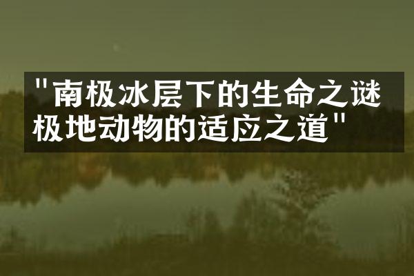"南极冰层下的生命之谜：极地动物的适应之道"
