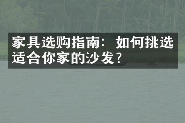 家具选购指南：如何挑选适合你家的沙发？