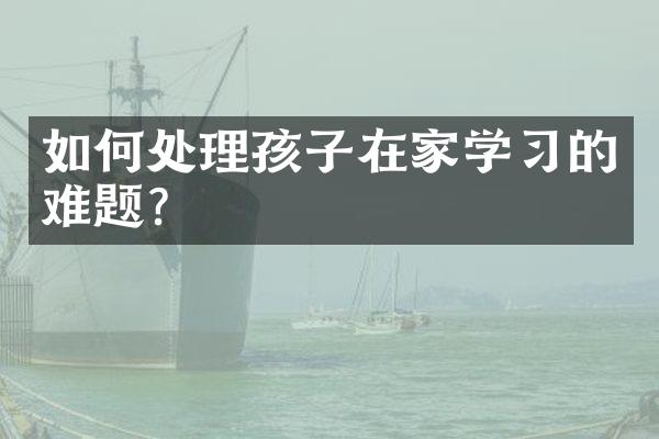 如何处理孩子在家学习的难题？