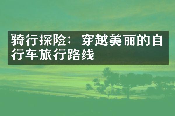 骑行探险：穿越美丽的自行车旅行路线