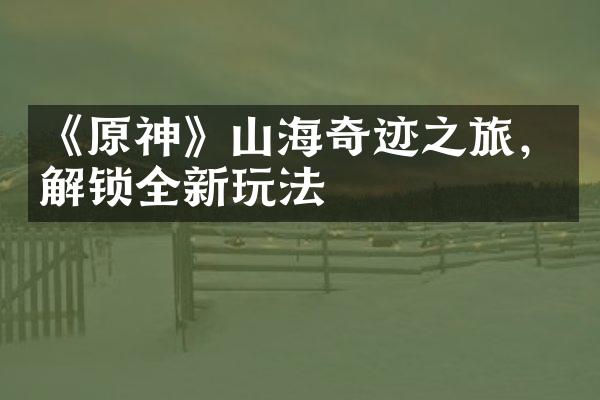 《原神》山海奇迹之旅，解锁全新玩法