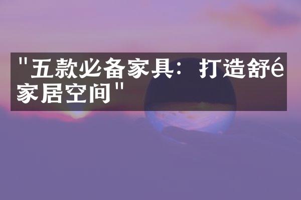 "五款必备家具：打造舒适家居空间"