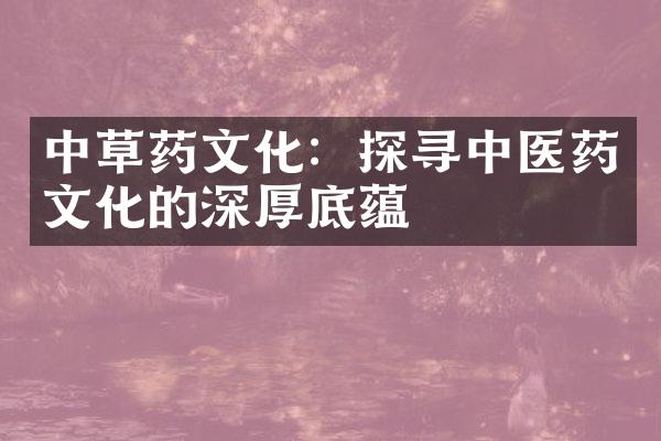 中草药文化：探寻中医药文化的深厚底蕴