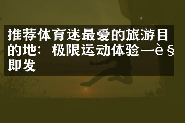 推荐体育迷最爱的旅游目的地：极限运动体验一触即发