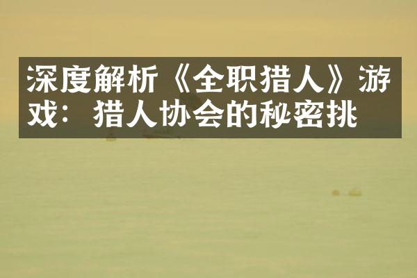 深度解析《全职猎人》游戏：猎人协会的秘密挑战