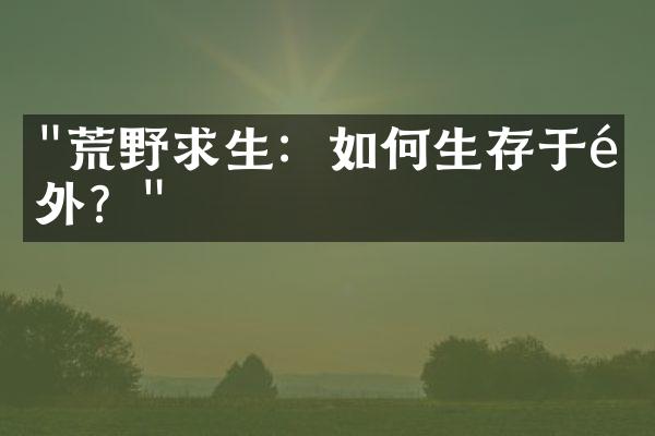 "荒野求生：如何生存于野外？"