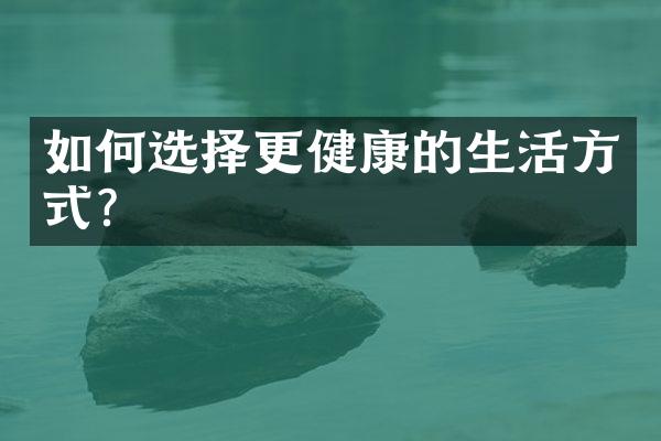 如何选择更健康的生活方式？