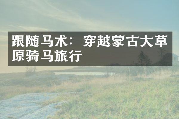 跟随马术：穿越蒙古大草原骑马旅行