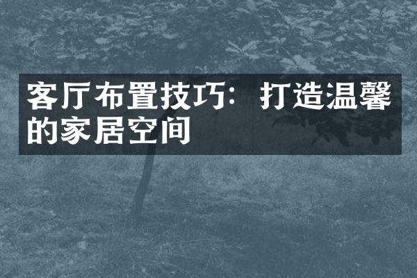 客厅布置技巧：打造温馨的家居空间